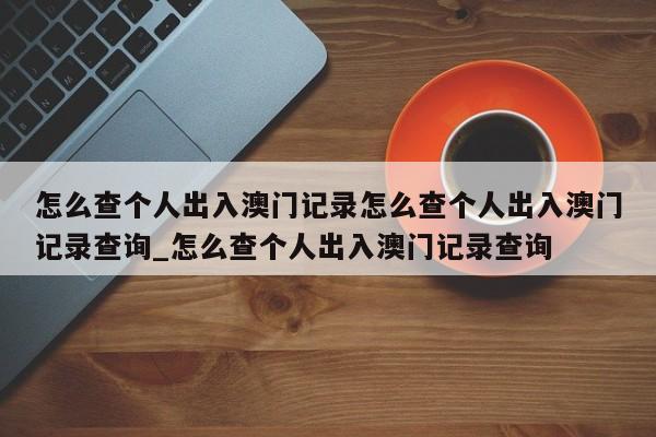 怎么查个人出入澳门记录怎么查个人出入澳门记录查询_怎么查个人出入澳门记录查询